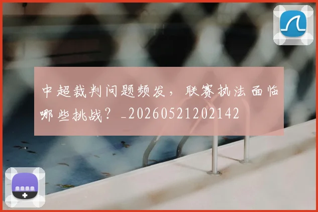 中超裁判问题频发，联赛执法面临哪些挑战？_20260521202142