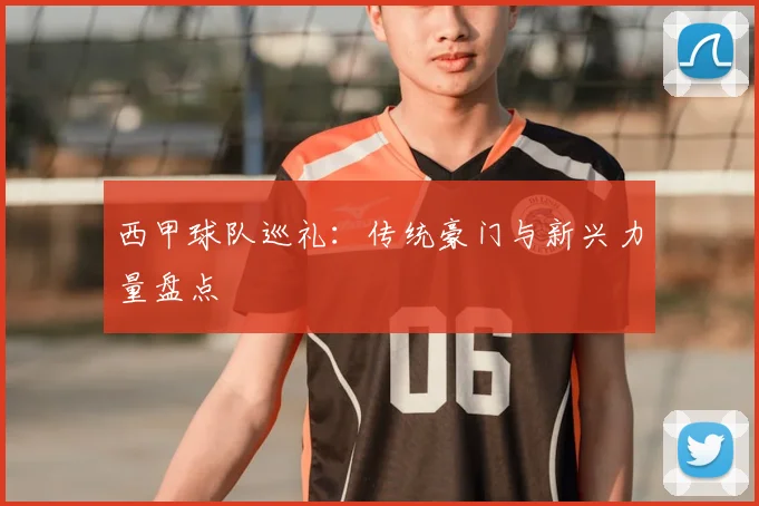 西甲球队巡礼:传统豪门与新兴力量盘点