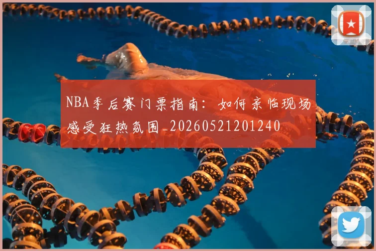 NBA季后赛门票指南：如何亲临现场感受狂热氛围_20260521201240