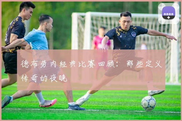 德布劳内经典比赛回顾：那些定义传奇的夜晚