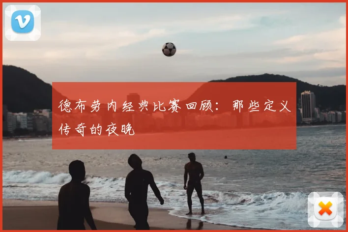 德布劳内经典比赛回顾：那些定义传奇的夜晚