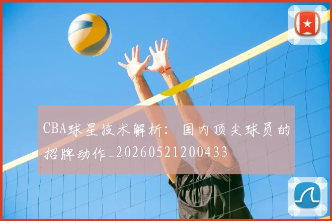 CBA球星技术解析：国内顶尖球员的招牌动作_20260521200433