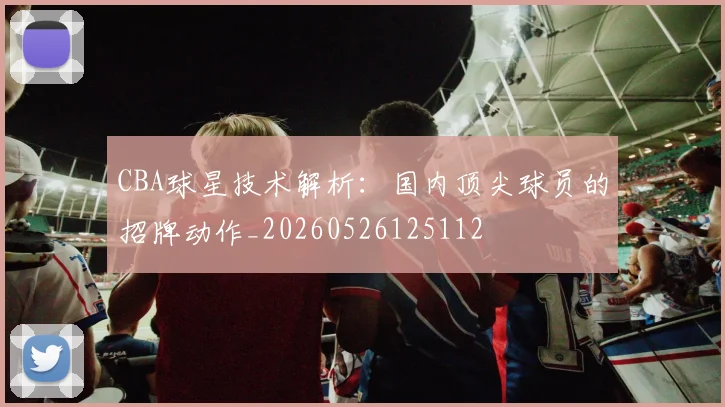 CBA球星技术解析：国内顶尖球员的招牌动作_20260526125112