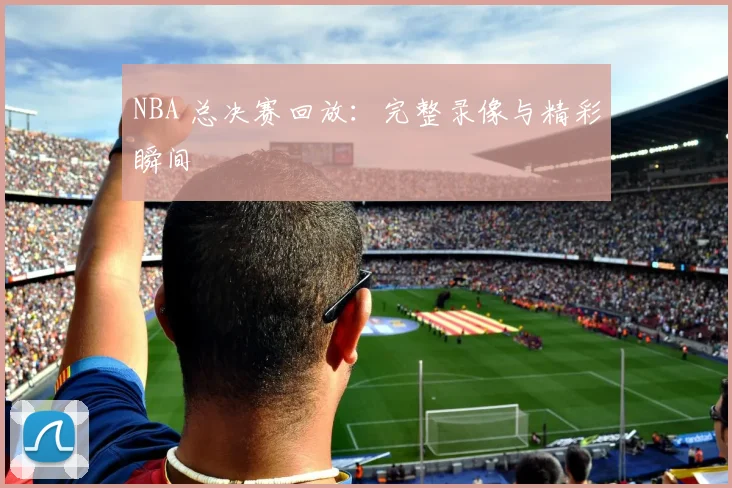 NBA 总决赛回放:完整录像与精彩瞬间