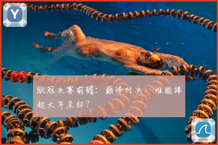 欧冠决赛前瞻：巅峰对决，谁能捧起大耳朵杯？