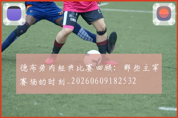 德布劳内经典比赛回顾：那些主宰赛场的时刻_20260609182532