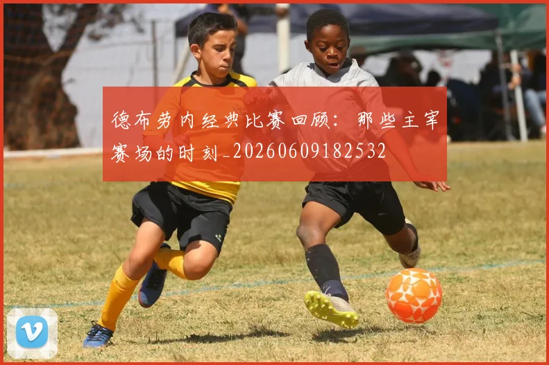 德布劳内经典比赛回顾：那些主宰赛场的时刻_20260609182532