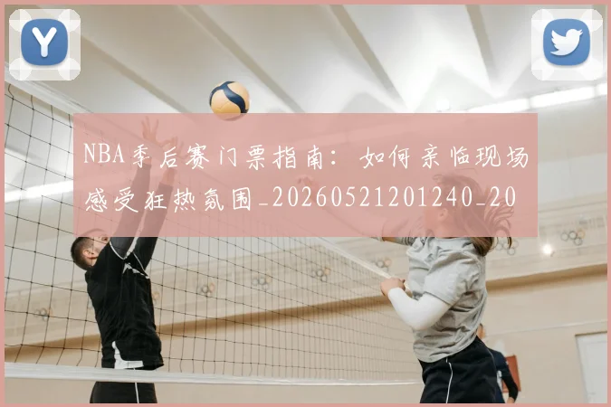 NBA季后赛门票指南:如何亲临现场感受狂热氛围_20260521201240_20260607160237