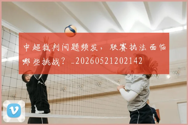 中超裁判问题频发，联赛执法面临哪些挑战？_20260521202142