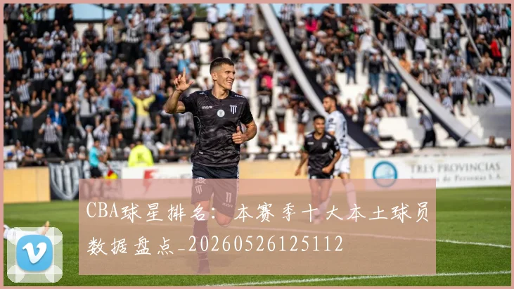 CBA球星排名:本赛季十大本土球员数据盘点_20260526125112