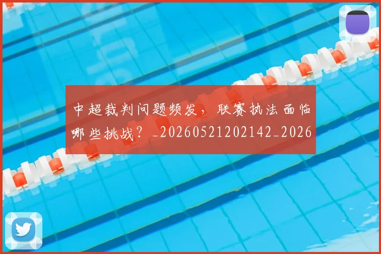 中超裁判问题频发，联赛执法面临哪些挑战？_20260521202142_20260608142613