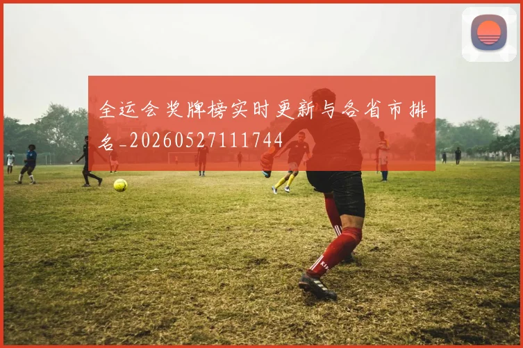 全运会奖牌榜实时更新与各省市排名_20260527111744