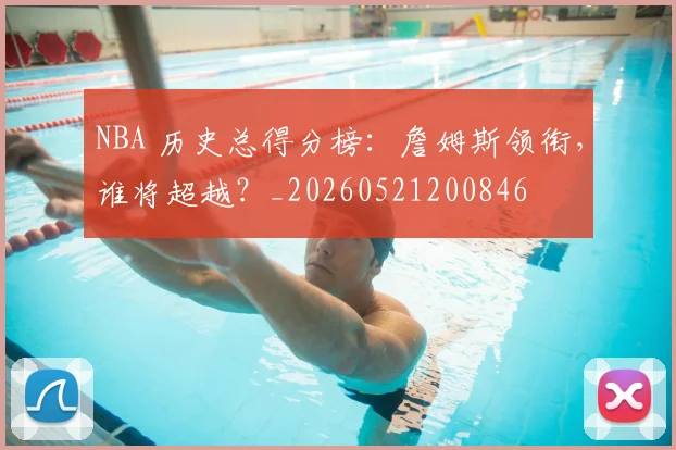 NBA 历史总得分榜:詹姆斯领衔,谁将超越?_20260521200846
