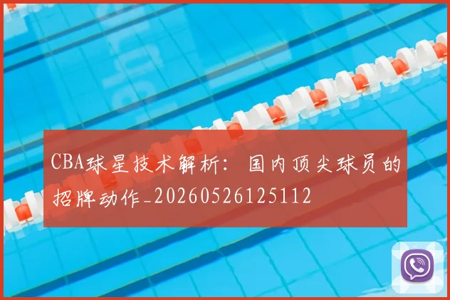 CBA球星技术解析：国内顶尖球员的招牌动作_20260526125112